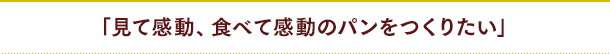 「見て感動、食べて感動のパンをつくりたい」