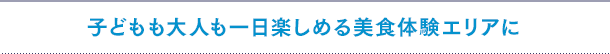 子どもも大人も一日楽しめる美食体験エリアに