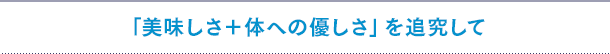 「美味しさ＋体への優しさ」を追究して