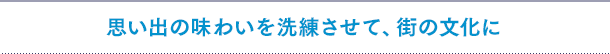 思い出の味わいを洗練させて、街の文化に