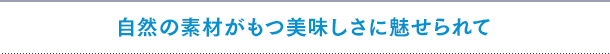 自然の素材がもつ美味しさに魅せられて