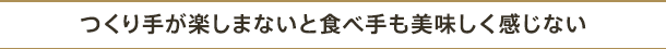 つくり手が楽しまないと食べ手も美味しく感じない