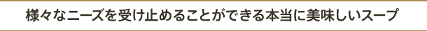 様々なニーズを受け止めることができる本当に美味しいスープ