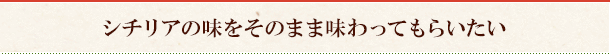 シチリアの味をそのまま味わってもらいたい