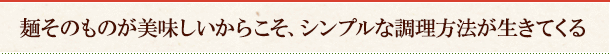 麺そのものが美味しいからこそ、シンプルな調理方法が生きてくる