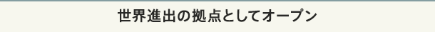 世界進出の拠点としてオープン