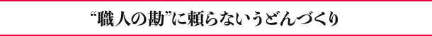 “職人の勘”に頼らないうどんづくり