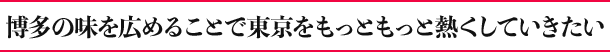 博多の味を広めることで東京をもっともっと熱くしていきたい