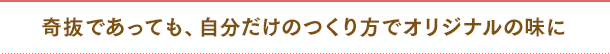 奇抜であっても、自分だけのつくり方でオリジナルの味に