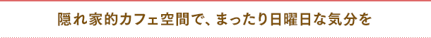 隠れ家的カフェ空間で、まったり日曜日な気分を