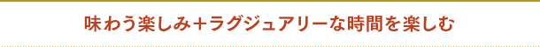 味わう楽しみ＋ラグジュアリーな時間を楽しむ