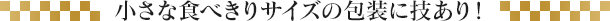 小さな食べきりサイズの包装に技あり！