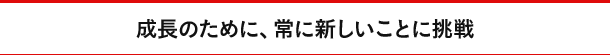 成長のために、常に新しいことに挑戦