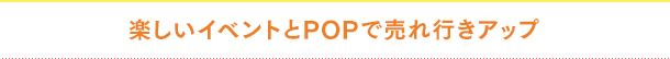 楽しいイベントとPOPで売れ行きアップ