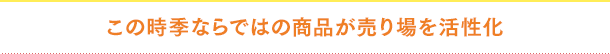 この時季ならではの商品が売り場を活性化
