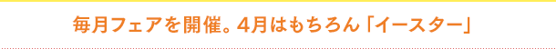 毎月フェアを開催。4月はもちろん「イースター」