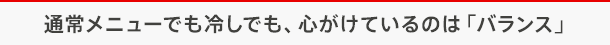 通常メニューでも冷しでも、心がけているのは「バランス」