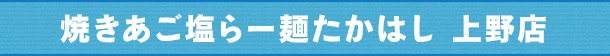 焼きあご塩らー麺たかはし 上野店