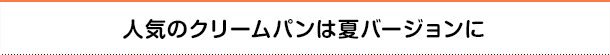 人気のクリームパンは夏バージョンに