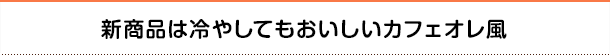 新商品は冷やしてもおいしいカフェオレ風