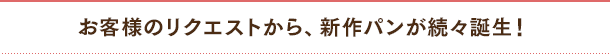 お客様のリクエストから、新作パンが続々誕生！
