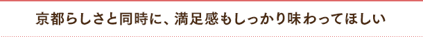 京都らしさと同時に、満足感もしっかり味わってほしい