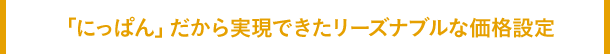 「にっぱん」だから実現できたリーズナブルな価格設定