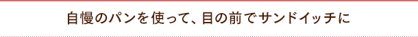 自慢のパンを使って、目の前でサンドイッチに