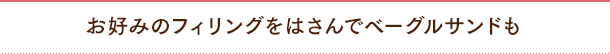 お好みのフィリングをはさんでベーグルサンドも