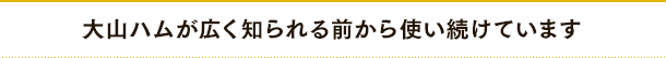 大山ハムが広く知られる前から使い続けています