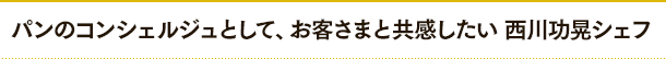 パンのコンシェルジュとして、お客さまと共感したい　西川功晃シェフ