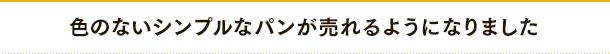 色のないシンプルなパンが売れるようになりました