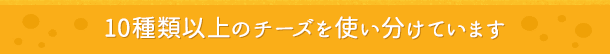 10種類以上のチーズを使い分けています