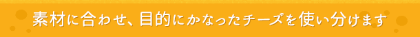素材に合わせ、目的にかなったチーズを使い分けます