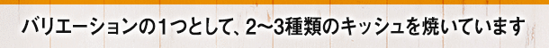 バリエーションの１つとして、2～3種類のキッシュを焼いています