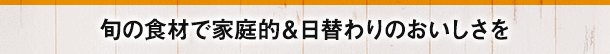 旬の食材で家庭的＆日替わりのおいしさを