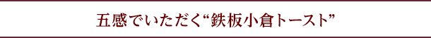 五感でいただく“鉄板小倉トースト”
