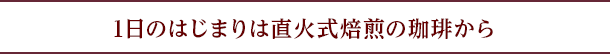 1日のはじまりは直火式焙煎の珈琲から