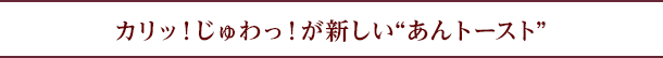 カリッ！じゅわっ！が新しい“あんトースト”