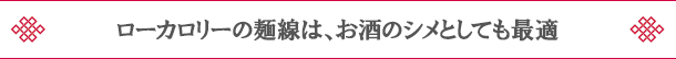 ローカロリーの麺線は、お酒のシメとしても最適