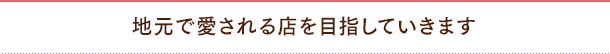 地元で愛される店を目指していきます