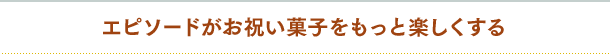 エピソードがお祝い菓子をもっと楽しくする