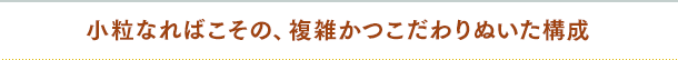 小粒なればこその、複雑かつこだわりぬいた構成