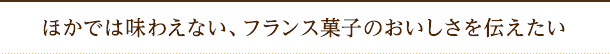 ほかでは味わえない、フランス菓子のおいしさを伝えたい