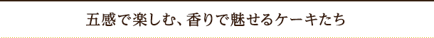 五感で楽しむ、香りで魅せるケーキたち