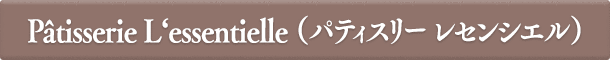 Pâtisserie L‘essentielle（パティスリー レセンシエル）
