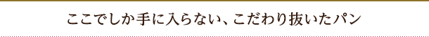ここでしか手に入らない、こだわり抜いたパン