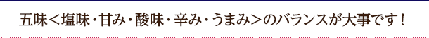 五味＜塩味・甘み・酸味・辛み・うまみ＞のバランスが大事です！
