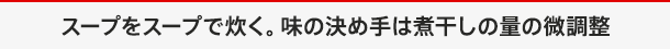 スープをスープで炊く。味の決め手は煮干しの量の微調整