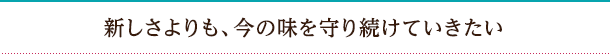 新しさよりも、今の味を守り続けていきたい